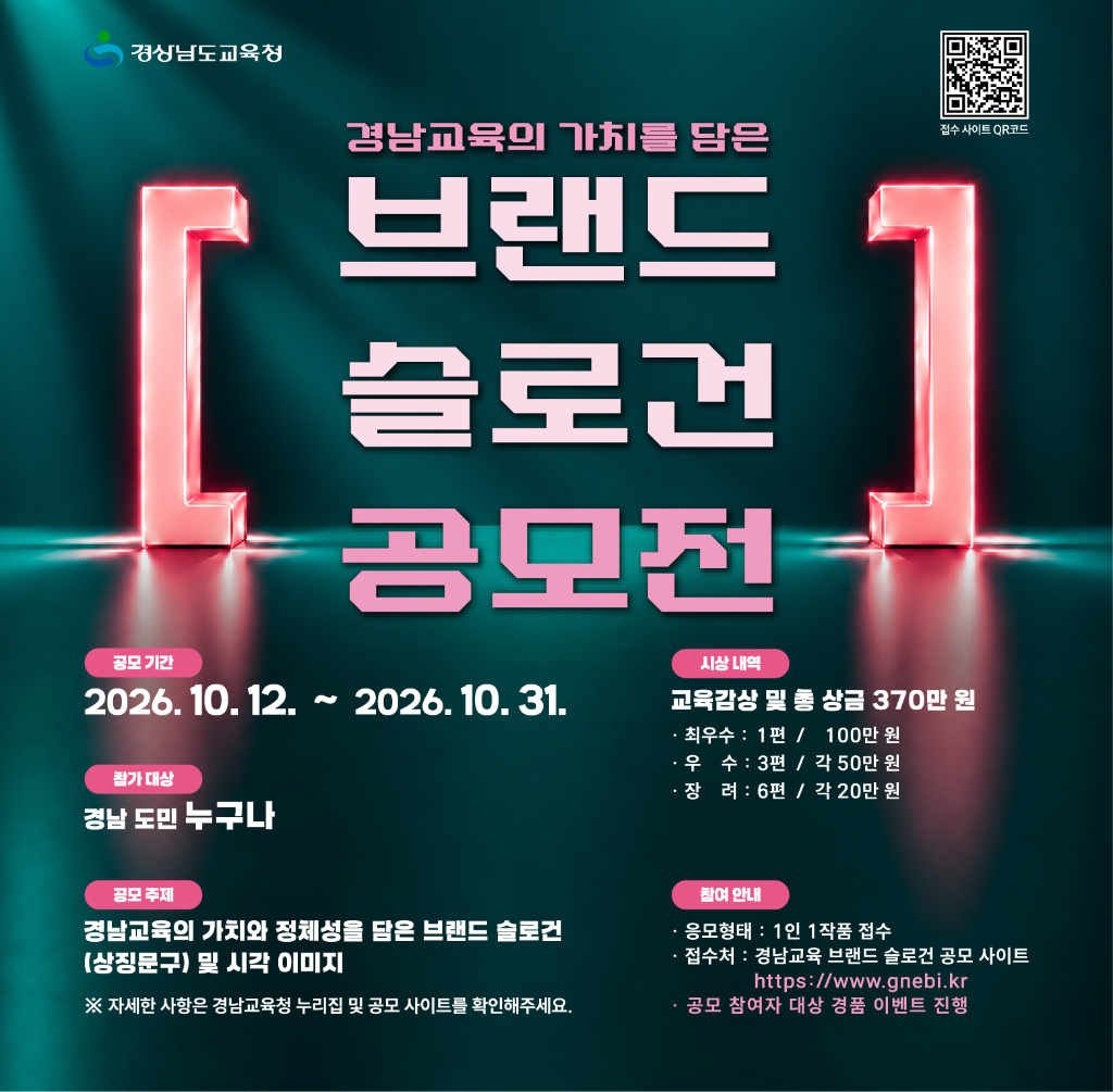 ▪ 경남교육청, 10월 12~31일 
   ‘경남교육의 가치를 담은 브랜드 슬로건 공모전’ 개최
 ▪ 도민 누구나 응모 가능… 입상작 10편, 교육감상 및 상금 총 370만 원
 ▪ 공모 참여자 대상 경품 이벤트 진행
 ▪ 자세한 내용은 도교육청(공지사항) 및 공모 접수 누리집, 큐알코드 확인(새창)